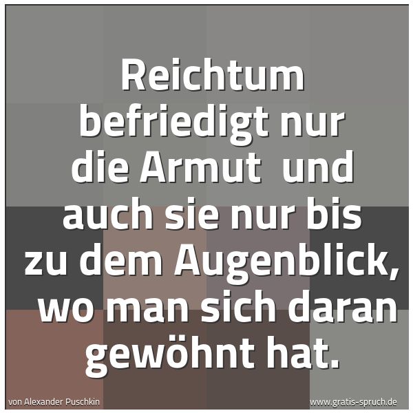 Quadratisches Spruchbild: Reichtum befriedigt nur die Armut  und auch sie nur bis zu dem Augenblick,  wo man sich da …