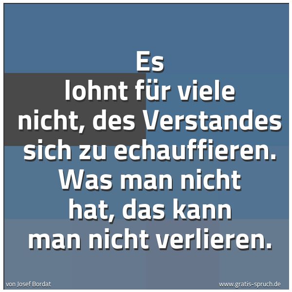 Quadratisches Spruchbild: Es lohnt für viele nicht, des Verstandes sich zu echauffieren. Was man nicht hat, das kann …
