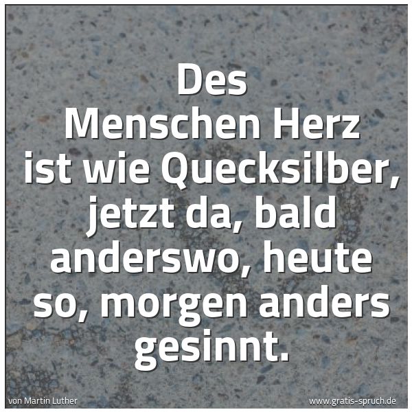 Quadratisches Spruchbild: Des Menschen Herz ist wie Quecksilber, jetzt da, bald anderswo, heute so, morgen anders ge …