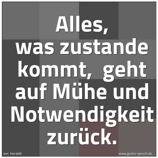 Quadratisches Spruchbild: Alles, was zustande kommt,  geht auf Mühe und Notwendigkeit zurück.