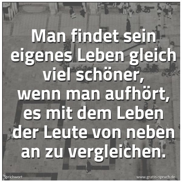 Quadratisches Spruchbild: Man findet sein eigenes Leben gleich viel schöner, wenn man aufhört, es mit dem Leben der  …