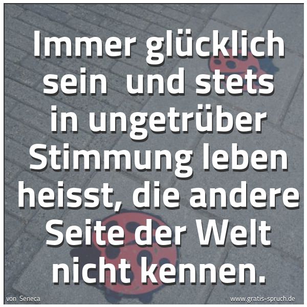 Quadratisches Spruchbild: Immer glücklich sein  und stets in ungetrüber Stimmung leben heisst, die andere Seite der  …