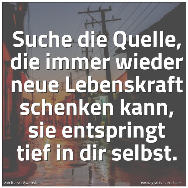Quadratisches Spruchbild: Suche die Quelle, die immer wieder neue Lebenskraft schenken kann, sie entspringt tief in  …