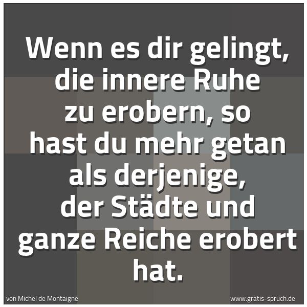 Quadratisches Spruchbild: Wenn es dir gelingt, die innere Ruhe zu erobern, so hast du mehr getan als derjenige, der  …