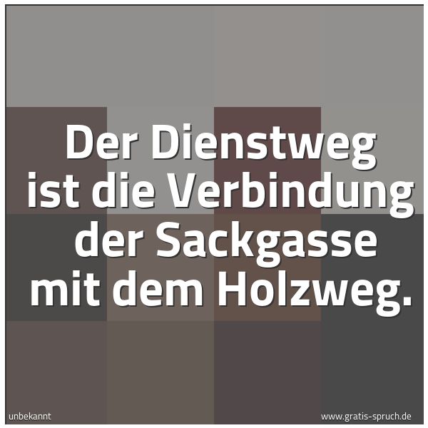 Quadratisches Spruchbild: Der Dienstweg ist die Verbindung  der Sackgasse mit dem Holzweg.
