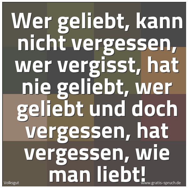 Quadratisches Spruchbild: Wer geliebt, kann nicht vergessen, wer vergisst, hat nie geliebt, wer geliebt und doch ver …