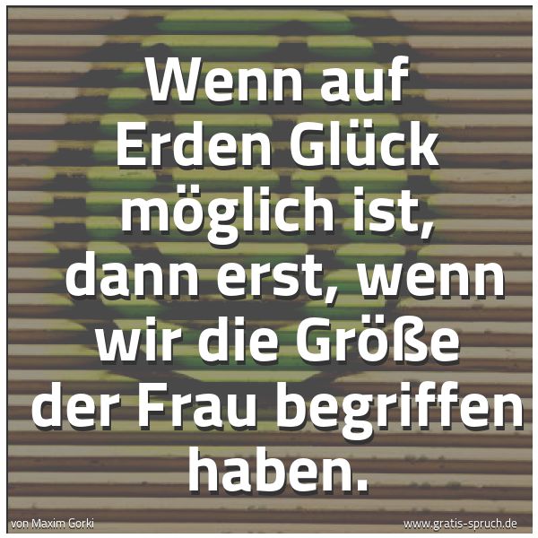 Quadratisches Spruchbild: Wenn auf Erden Glück möglich ist,  dann erst, wenn wir die Größe der Frau begriffen haben.