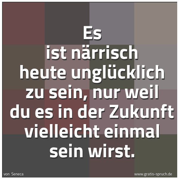 Quadratisches Spruchbild: Es ist närrisch heute unglücklich zu sein, nur weil du es in der Zukunft vielleicht einmal …