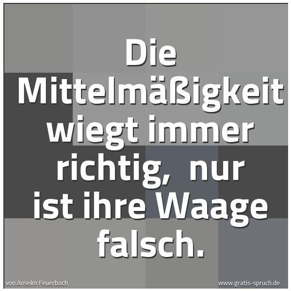 Quadratisches Spruchbild: Die Mittelmäßigkeit wiegt immer richtig,  nur ist ihre Waage falsch.