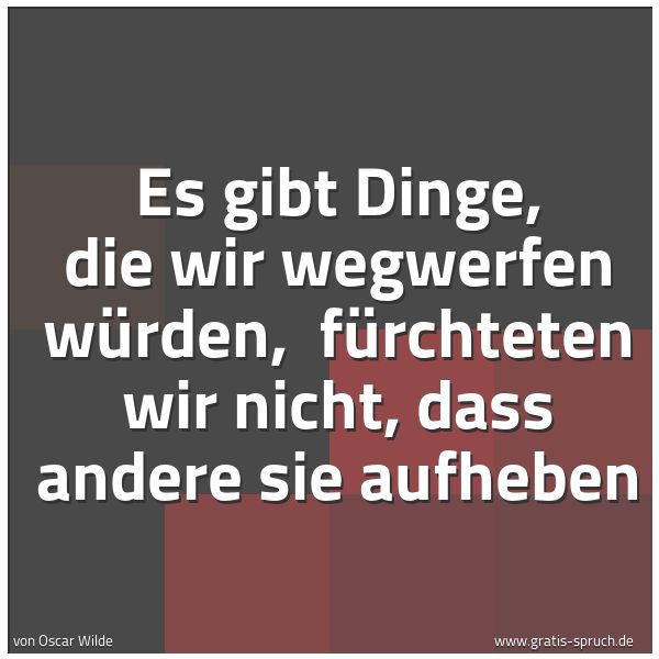 Quadratisches Spruchbild: Es gibt Dinge, die wir wegwerfen würden,  fürchteten wir nicht, dass andere sie aufheben
