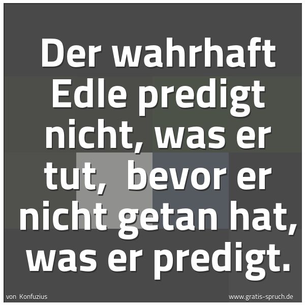 Quadratisches Spruchbild: Der wahrhaft Edle predigt nicht, was er tut,  bevor er nicht getan hat, was er predigt.
