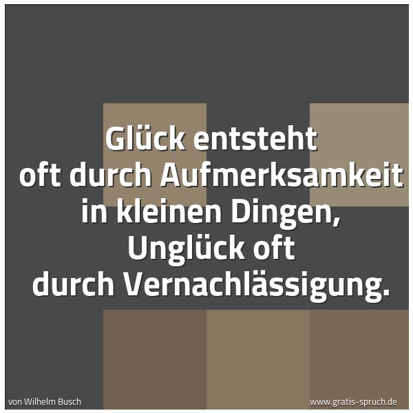 Quadratisches Spruchbild: Glück entsteht oft durch Aufmerksamkeit in kleinen Dingen, Unglück oft durch Vernachlässig …