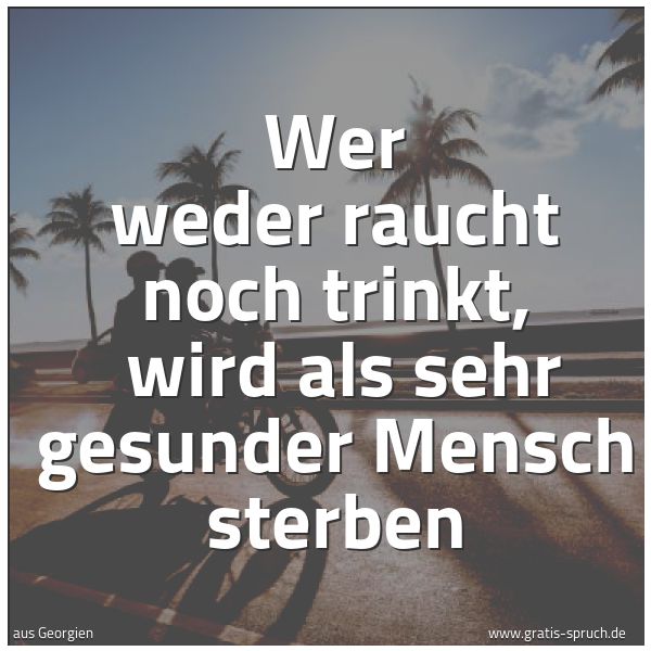 Quadratisches Spruchbild: Wer weder raucht noch trinkt,  wird als sehr gesunder Mensch sterben