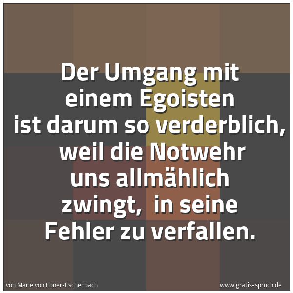 Quadratisches Spruchbild: Der Umgang mit einem Egoisten ist darum so verderblich,  weil die Notwehr uns allmählich z …