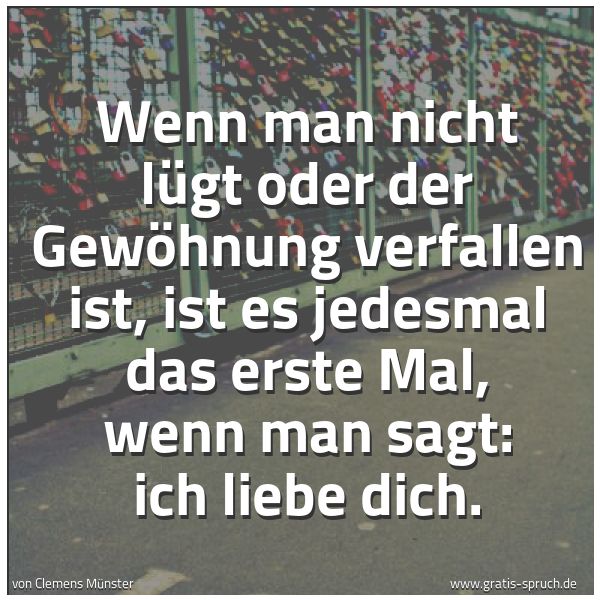 Quadratisches Spruchbild: Wenn man nicht lügt oder der Gewöhnung verfallen ist, ist es jedesmal das erste Mal, wenn  …