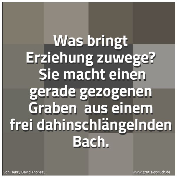 Quadratisches Spruchbild: Was bringt Erziehung zuwege?  Sie macht einen gerade gezogenen Graben  aus einem frei dahi …